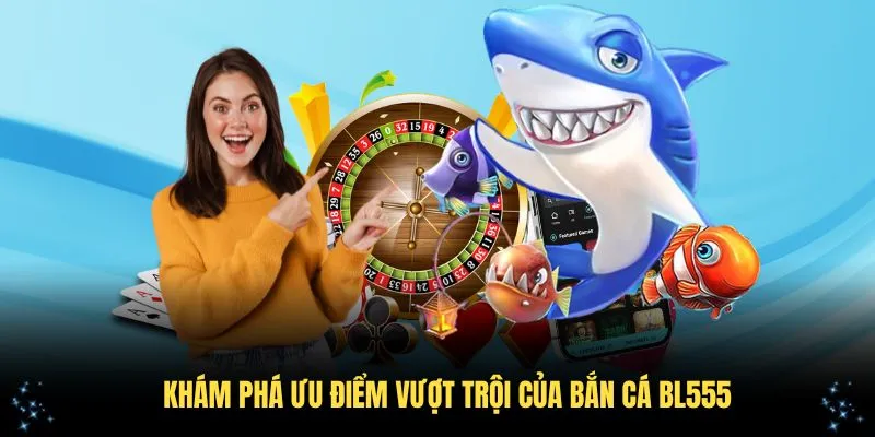 Khám phá ưu điểm vượt trội của bắn cá BL555